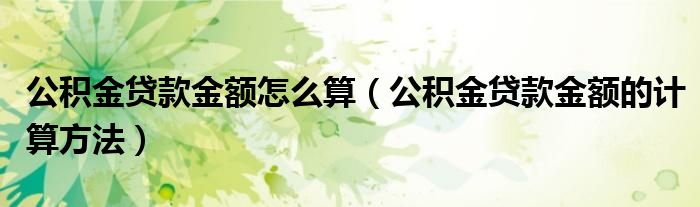  公积金贷款金额怎么算（公积金贷款金额的计算方法）