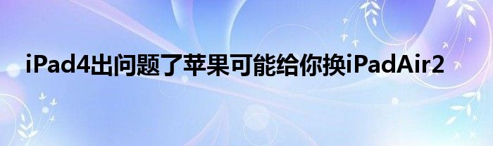 iPad4出问题了苹果可能给你换iPadAir2