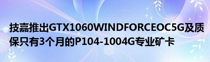 技嘉推出GTX1060WINDFORCEOC5G及质保只有3个月的P104
