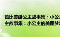 芭比美绘公主故事集：小公主的美丽梦想（关于芭比美绘公主故事集：小公主的美丽梦想的简介）