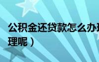 公积金还贷款怎么办理（公积金还贷款如何办理呢）