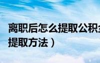 离职后怎么提取公积金（离职了个人公积金的提取方法）