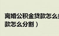 离婚公积金贷款怎么办（夫妻离婚后公积金贷款怎么分割）