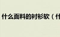 什么面料的衬衫软（什么面料的衬衫不起皱）