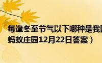 每逢冬至节气以下哪种是我国南方地区常吃的食物（支付宝蚂蚁庄园12月22日答案）