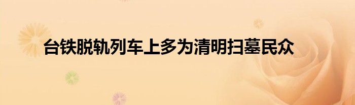 台铁脱轨列车上多为清明扫墓民众