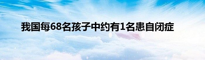 我国每68名孩子中约有1名患自闭症