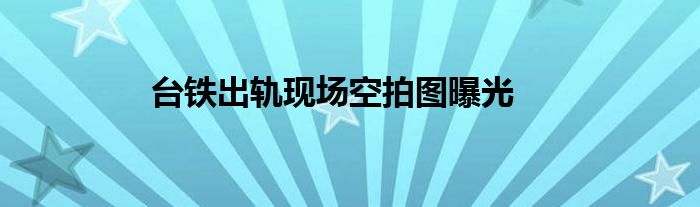 台铁出轨现场空拍图曝光