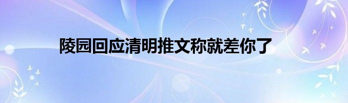 陵园回应清明推文称就差你了
