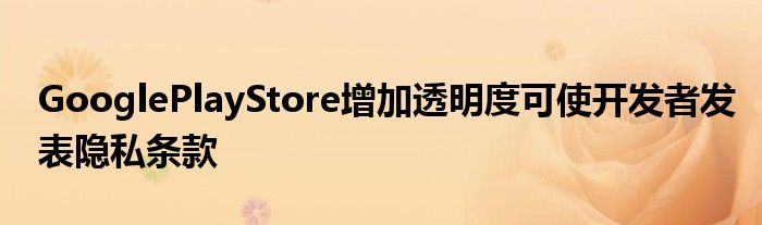 GooglePlayStore增加透明度可使开发者发表隐私条款