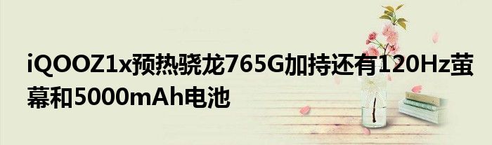 iQOOZ1x预热骁龙765G加持还有120Hz萤幕和5000mAh电池