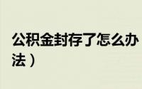 公积金封存了怎么办（公积金封存了的处理方法）