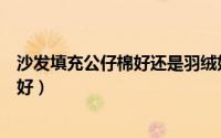 沙发填充公仔棉好还是羽绒好（沙发填充公仔棉好还是羽绒好）