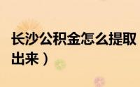 长沙公积金怎么提取（长沙住房公积金怎么取出来）