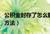 公积金封存了怎么解封（公积金封存了的解封方法）