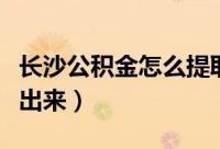 长沙公积金怎么提取（长沙住房公积金怎么取出来）