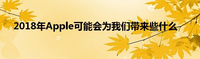 2018年Apple可能会为我们带来些什么
