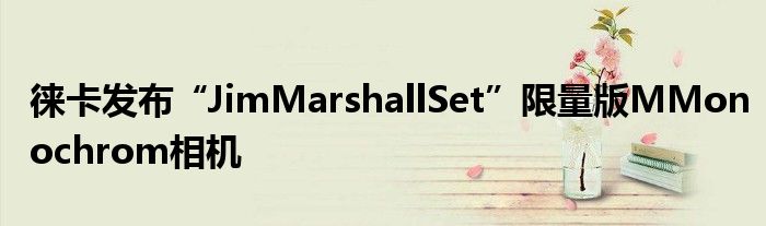 徕卡发布“JimMarshallSet”限量版MMonochrom相机