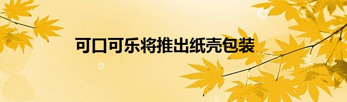 可口可乐将推出纸壳包装