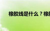 橡胶线是什么？橡胶线的原料有哪些？