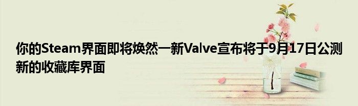 你的Steam界面即将焕然一新Valve宣布将于9月17日公测新的收藏库界面