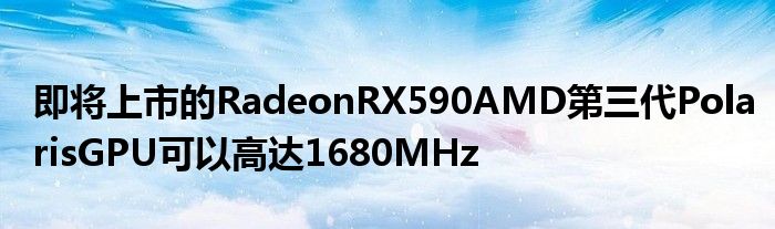 即将上市的RadeonRX590AMD第三代PolarisGPU可以高达1680MHz