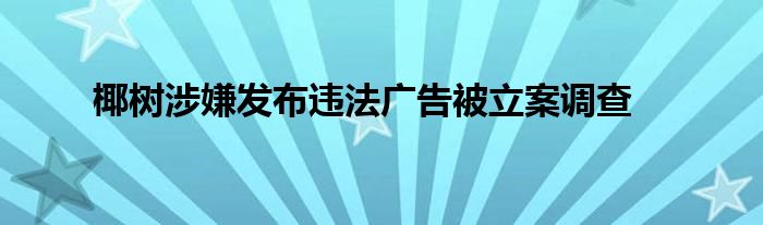 椰树涉嫌发布违法广告被立案调查