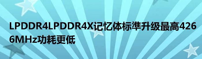 LPDDR4LPDDR4X记忆体标準升级最高4266MHz功耗更低