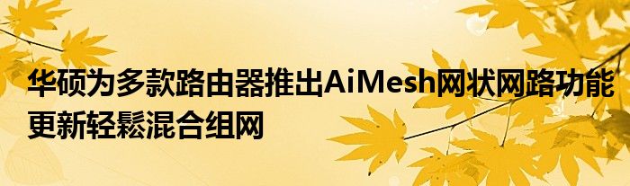 华硕为多款路由器推出AiMesh网状网路功能更新轻鬆混合组网