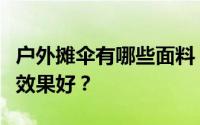 户外摊伞有哪些面料？哪些面料防晒防紫外线效果好？