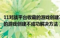 11对战平台收藏的游戏创建不成功怎么办（11对战平台收藏的游戏创建不成功解决方法）