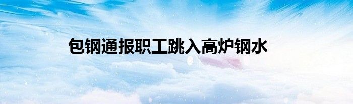包钢通报职工跳入高炉钢水