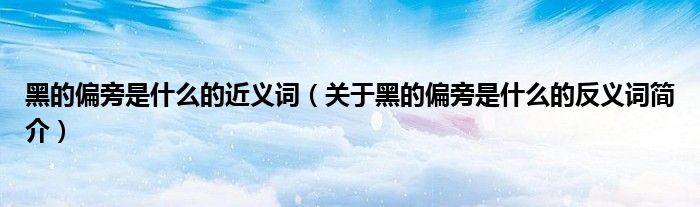 黑的偏旁是什么的近义词关于黑的偏旁是什么的反义词简介
