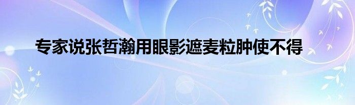 专家说张哲瀚用眼影遮麦粒肿使不得
