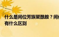 什么是间位芳族聚酰胺？间位芳族聚酰胺和对位芳族聚酰胺有什么区别