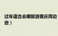 过年适合去哪旅游重庆周边（春节重庆周边的旅游地方有哪些）