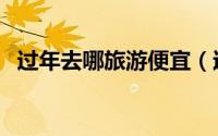 过年去哪旅游便宜（过年旅游便宜的地方）
