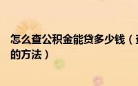 怎么查公积金能贷多少钱（查询自己公积金可以贷款的额度的方法）