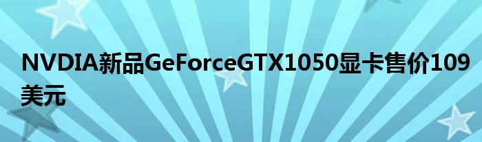 NVDIA新品GeForceGTX1050显卡售价109美元