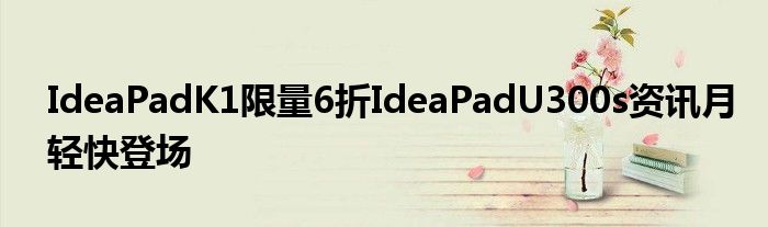 IdeaPadK1限量6折IdeaPadU300s资讯月轻快登场