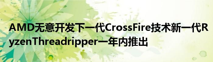 AMD无意开发下一代CrossFire技术新一代RyzenThreadripper一年内推出