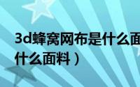 3d蜂窝网布是什么面料做的（3d蜂窝网布是什么面料）