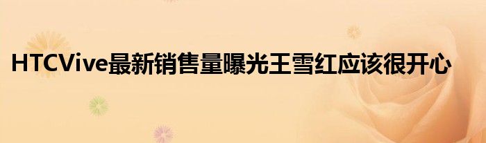 HTCVive最新销售量曝光王雪红应该很开心