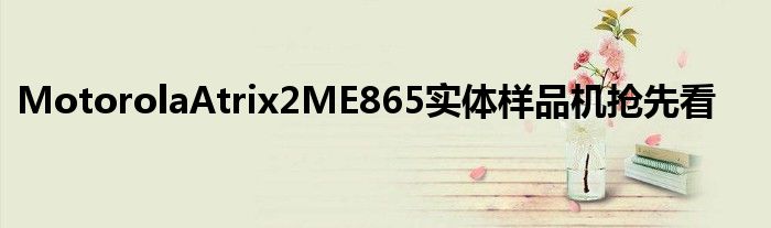 MotorolaAtrix2ME865实体样品机抢先看