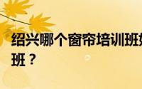 绍兴哪个窗帘培训班好？绍兴有哪些窗帘培训班？