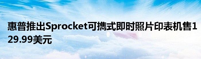 惠普推出Sprocket可擕式即时照片印表机售129.99美元