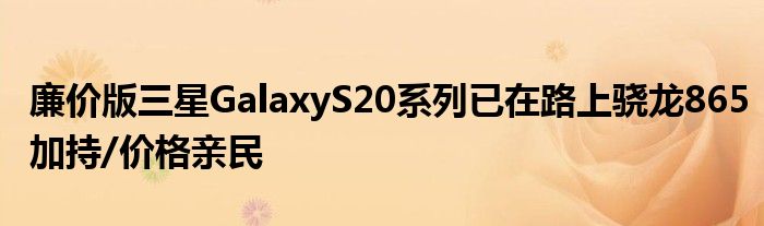 廉价版三星GalaxyS20系列已在路上骁龙865加持/价格亲民