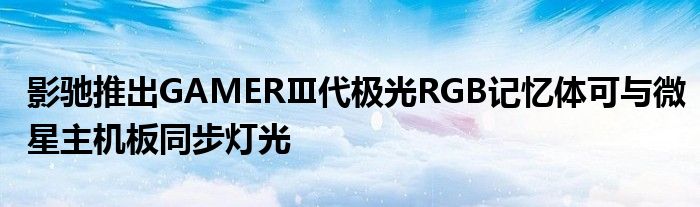 影驰推出GAMERⅢ代极光RGB记忆体可与微星主机板同步灯光