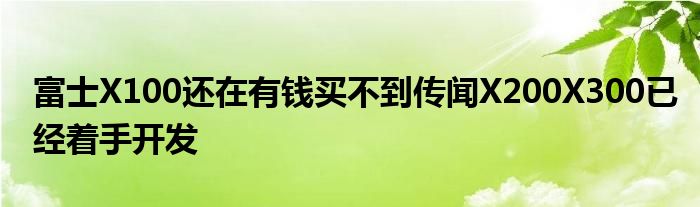 富士X100还在有钱买不到传闻X200X300已经着手开发