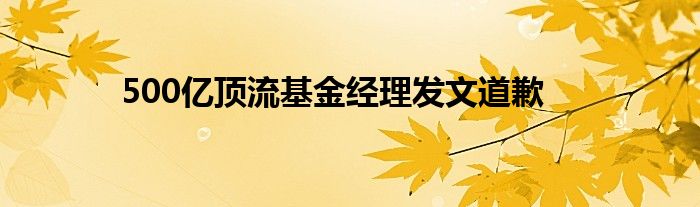 500亿顶流基金经理发文道歉